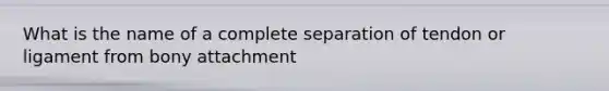 What is the name of a complete separation of tendon or ligament from bony attachment