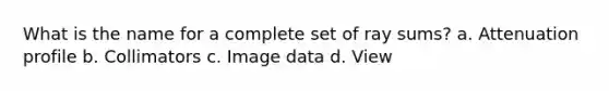 What is the name for a complete set of ray sums? a. Attenuation profile b. Collimators c. Image data d. View