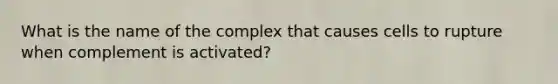 What is the name of the complex that causes cells to rupture when complement is activated?