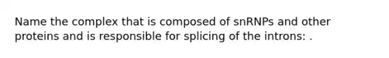 Name the complex that is composed of snRNPs and other proteins and is responsible for splicing of the introns: .