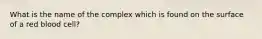 What is the name of the complex which is found on the surface of a red blood cell?