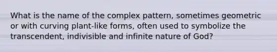 What is the name of the complex pattern, sometimes geometric or with curving plant-like forms, often used to symbolize the transcendent, indivisible and infinite nature of God?