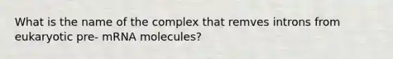 What is the name of the complex that remves introns from eukaryotic pre- mRNA molecules?