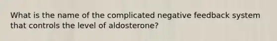 What is the name of the complicated negative feedback system that controls the level of aldosterone?