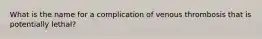 What is the name for a complication of venous thrombosis that is potentially lethal?