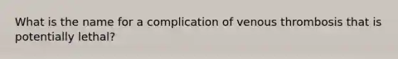 What is the name for a complication of venous thrombosis that is potentially lethal?