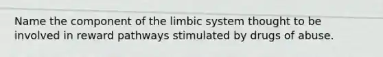 Name the component of the limbic system thought to be involved in reward pathways stimulated by drugs of abuse.