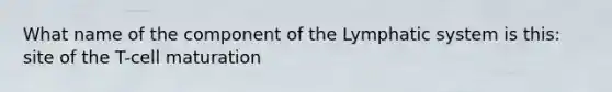 What name of the component of the Lymphatic system is this: site of the T-cell maturation