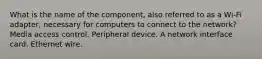 What is the name of the component, also referred to as a Wi-Fi adapter, necessary for computers to connect to the network? Media access control. Peripheral device. A network interface card. Ethernet wire.