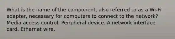 What is the name of the component, also referred to as a Wi-Fi adapter, necessary for computers to connect to the network? Media access control. Peripheral device. A network interface card. Ethernet wire.