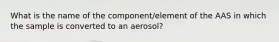 What is the name of the component/element of the AAS in which the sample is converted to an aerosol?