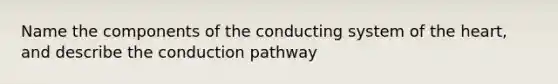 Name the components of the conducting system of the heart, and describe the conduction pathway