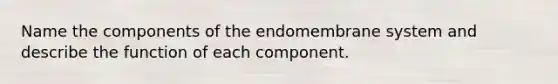 Name the components of the endomembrane system and describe the function of each component.