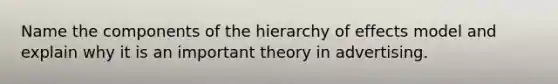 Name the components of the hierarchy of effects model and explain why it is an important theory in advertising.