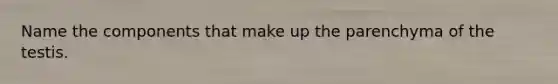 Name the components that make up the parenchyma of the testis.