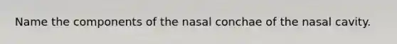 Name the components of the nasal conchae of the nasal cavity.