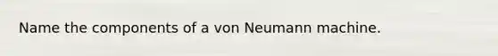 Name the components of a von Neumann machine.