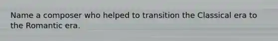 Name a composer who helped to transition the Classical era to the Romantic era.