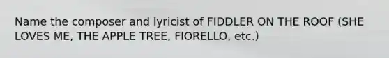 Name the composer and lyricist of FIDDLER ON THE ROOF (SHE LOVES ME, THE APPLE TREE, FIORELLO, etc.)