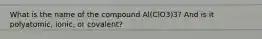 What is the name of the compound Al(ClO3)3? And is it polyatomic, ionic, or covalent?