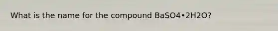 What is the name for the compound BaSO4•2H2O?