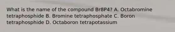 What is the name of the compound Br8P4? A. Octabromine tetraphosphide B. Bromine tetraphosphate C. Boron tetraphosphide D. Octaboron tetrapotassium