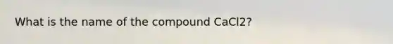 What is the name of the compound CaCl2?