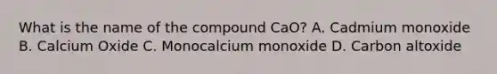 What is the name of the compound CaO? A. Cadmium monoxide B. Calcium Oxide C. Monocalcium monoxide D. Carbon altoxide