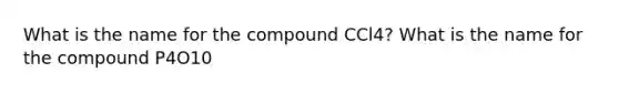 What is the name for the compound CCl4? What is the name for the compound P4O10