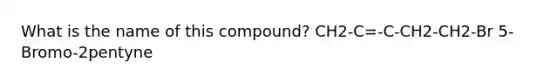 What is the name of this compound? CH2-C=-C-CH2-CH2-Br 5-Bromo-2pentyne