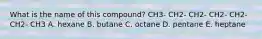 What is the name of this compound? CH3- CH2- CH2- CH2- CH2- CH2- CH3 A. hexane B. butane C. octane D. pentane E. heptane