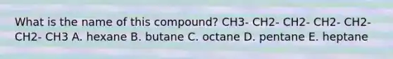 What is the name of this compound? CH3- CH2- CH2- CH2- CH2- CH2- CH3 A. hexane B. butane C. octane D. pentane E. heptane