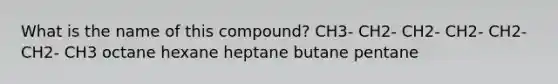 What is the name of this compound? CH3- CH2- CH2- CH2- CH2- CH2- CH3 octane hexane heptane butane pentane