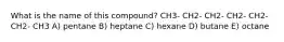 What is the name of this compound? CH3- CH2- CH2- CH2- CH2- CH2- CH3 A) pentane B) heptane C) hexane D) butane E) octane