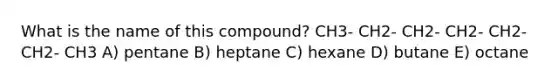 What is the name of this compound? CH3- CH2- CH2- CH2- CH2- CH2- CH3 A) pentane B) heptane C) hexane D) butane E) octane