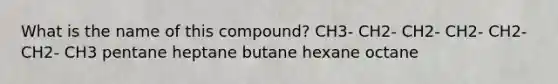 What is the name of this compound? CH3- CH2- CH2- CH2- CH2- CH2- CH3 pentane heptane butane hexane octane