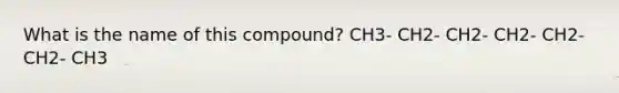 What is the name of this compound? CH3- CH2- CH2- CH2- CH2- CH2- CH3