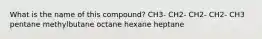 What is the name of this compound? CH3- CH2- CH2- CH2- CH3 pentane methylbutane octane hexane heptane