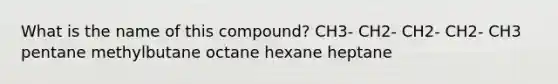 What is the name of this compound? CH3- CH2- CH2- CH2- CH3 pentane methylbutane octane hexane heptane