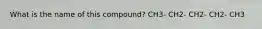 What is the name of this compound? CH3- CH2- CH2- CH2- CH3