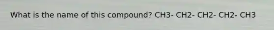 What is the name of this compound? CH3- CH2- CH2- CH2- CH3