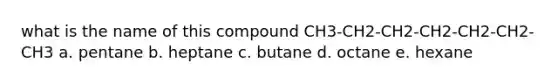 what is the name of this compound CH3-CH2-CH2-CH2-CH2-CH2-CH3 a. pentane b. heptane c. butane d. octane e. hexane