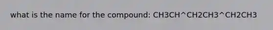 what is the name for the compound: CH3CH^CH2CH3^CH2CH3