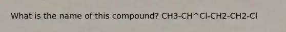 What is the name of this compound? CH3-CH^Cl-CH2-CH2-Cl