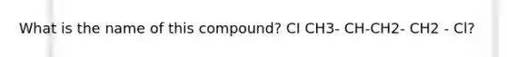 What is the name of this compound? CI CH3- CH-CH2- CH2 - Cl?