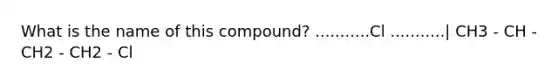 What is the name of this compound? ...........Cl ...........| CH3 - CH - CH2 - CH2 - Cl