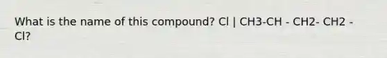 What is the name of this compound? Cl | CH3-CH - CH2- CH2 - Cl?