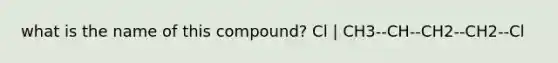 what is the name of this compound? Cl | CH3--CH--CH2--CH2--Cl