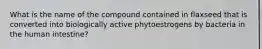 What is the name of the compound contained in flaxseed that is converted into biologically active phytoestrogens by bacteria in the human intestine?