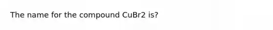 The name for the compound CuBr2 is?